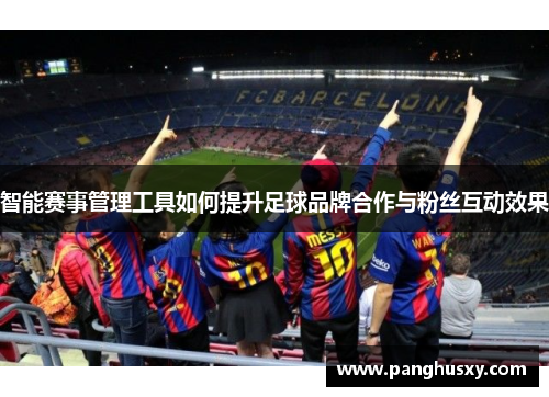 智能赛事管理工具如何提升足球品牌合作与粉丝互动效果
